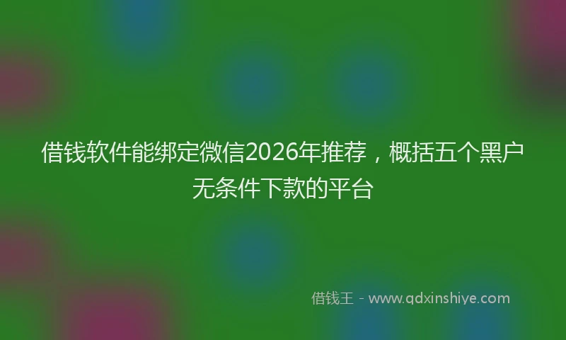 借钱软件能绑定微信2026年推荐，概括五个黑户无条件下款的平台