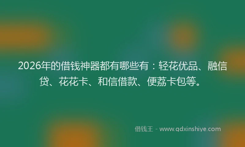 2026年的借钱神器都有哪些有:轻花优品、融信贷、花花卡、和信借款、便荔卡包等。