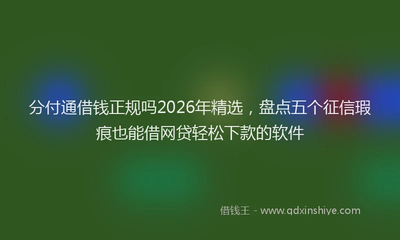分付通借钱正规吗2026年精选，盘点五个征信瑕疵也能借网贷轻松下款的软件