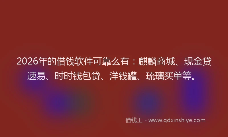2026年的借钱软件可靠么有：麒麟商城、现金贷速易、时时钱包贷、洋钱罐、琉璃买单等。