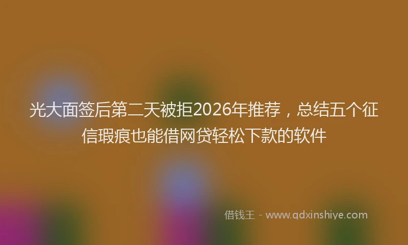 光大面签后第二天被拒2026年推荐,总结五个征信瑕疵也能借网贷轻松下款的软件