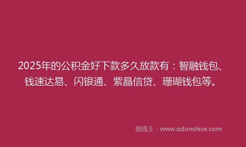 2025年的公积金好下款多久放款有：智融钱包、钱速达易、闪银通、紫晶信贷、珊瑚钱包等。
