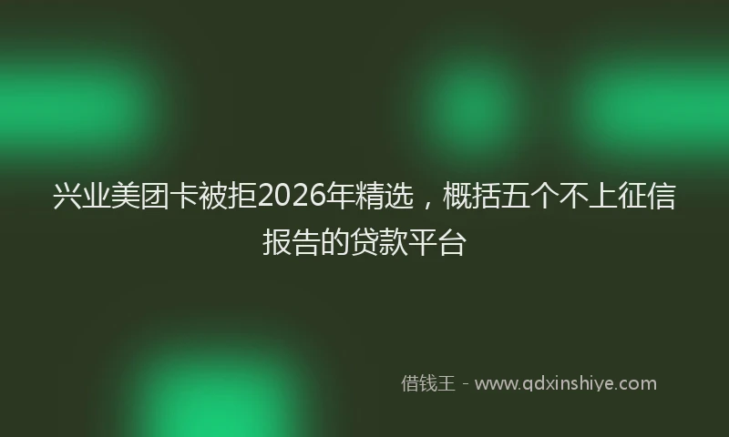 兴业美团卡被拒2026年精选,概括五个不上征信报告的贷款平台