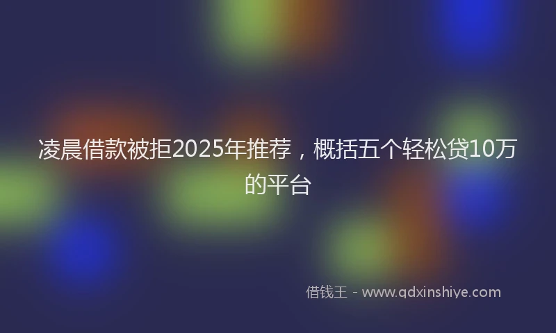 凌晨借款被拒2025年推荐，概括五个轻松贷10万的平台