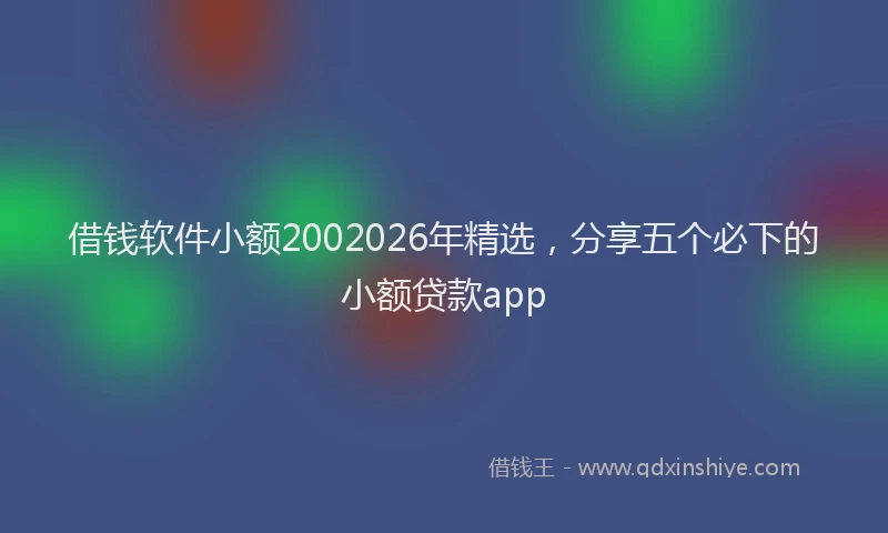 借钱软件小额2002026年精选，分享五个必下的小额贷款app