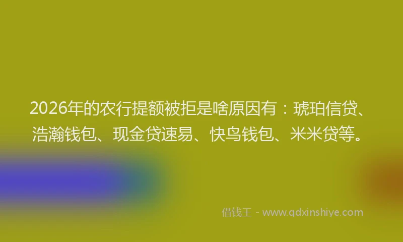 2026年的农行提额被拒是啥原因有：琥珀信贷、浩瀚钱包、现金贷速易、快鸟钱包、米米贷等。