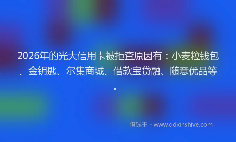 2026年的光大信用卡被拒查原因有：小麦粒钱包、金钥匙、尔集商城、借款宝贷融、随意优品等。