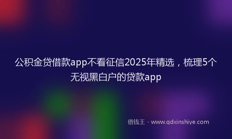 公积金贷借款app不看征信2025年精选，梳理5个无视黑白户的贷款app