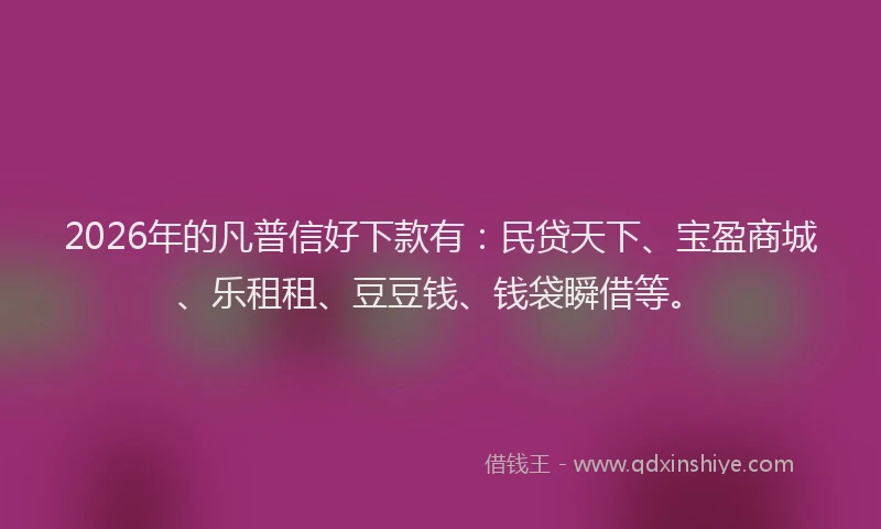 2026年的凡普信好下款有：民贷天下、宝盈商城、乐租租、豆豆钱、钱袋瞬借等。
