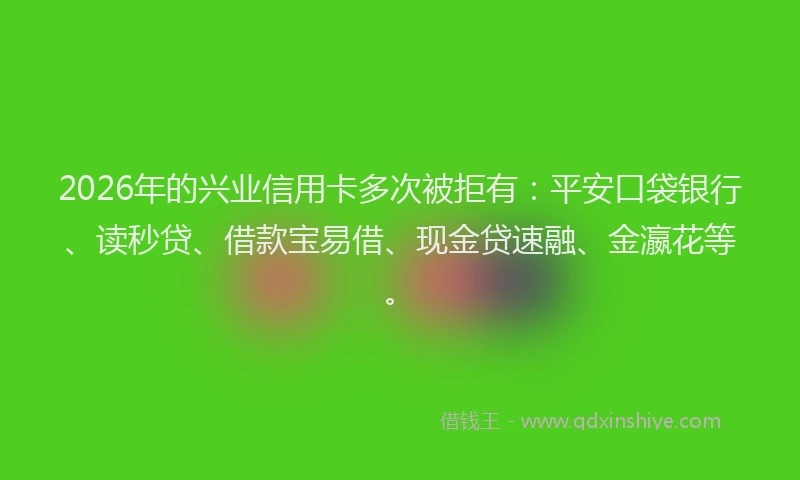 2026年的兴业信用卡多次被拒有:平安口袋银行、读秒贷、借款宝易借、现金贷速融、金瀛花等。