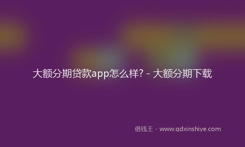 大额分期贷款app怎么样? - 大额分期下载