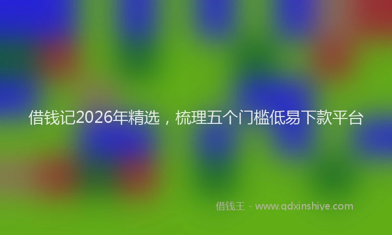 借钱记2026年精选，梳理五个门槛低易下款平台