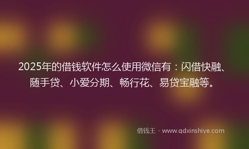 2025年的借钱软件怎么使用微信有：闪借快融、随手贷、小爱分期、畅行花、易贷宝融等。