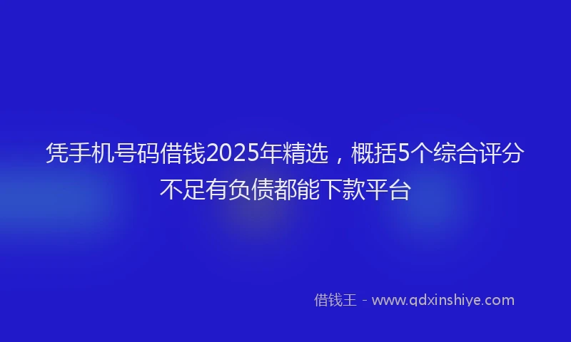 凭手机号码借钱2025年精选，概括5个综合评分不足有负债都能下款平台