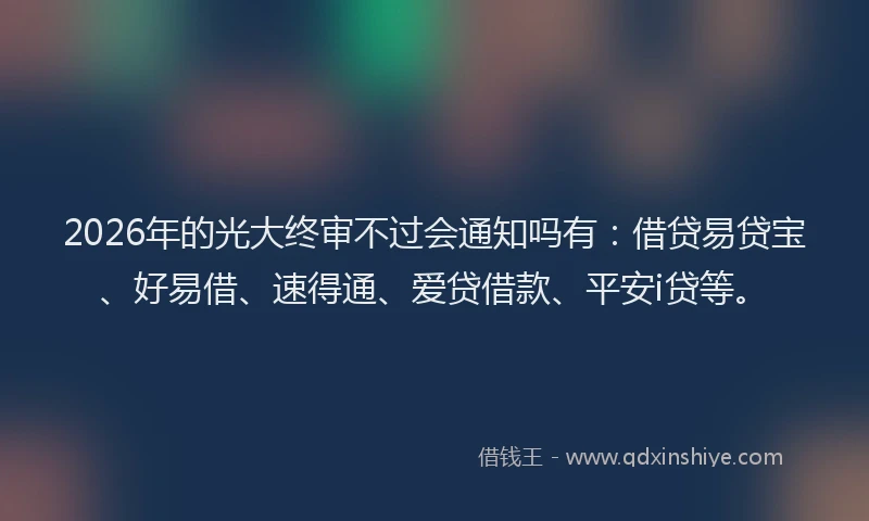 2026年的光大终审不过会通知吗有：借贷易贷宝、好易借、速得通、爱贷借款、平安i贷等。