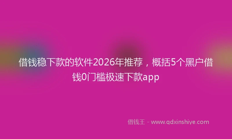 借钱稳下款的软件2026年推荐，概括5个黑户借钱0门槛极速下款app