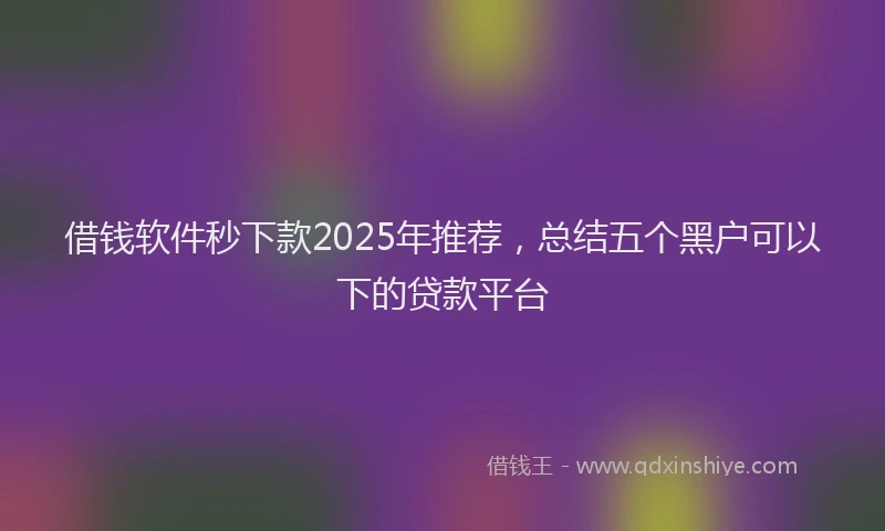 借钱软件秒下款2025年推荐,总结五个黑户可以下的贷款平台