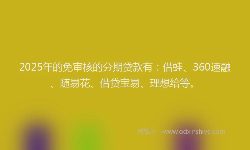 2025年的免审核的分期贷款有:借蛙、360速融、随易花、借贷宝易、理想给等。