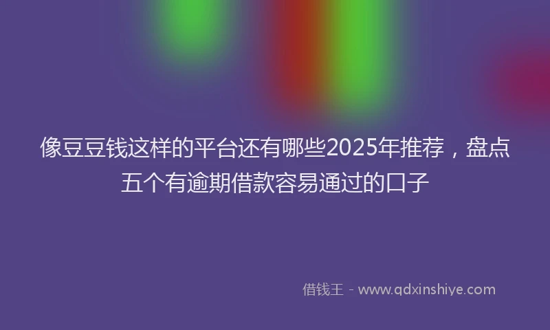 像豆豆钱这样的平台还有哪些2025年推荐，盘点五个有逾期借款容易通过的口子