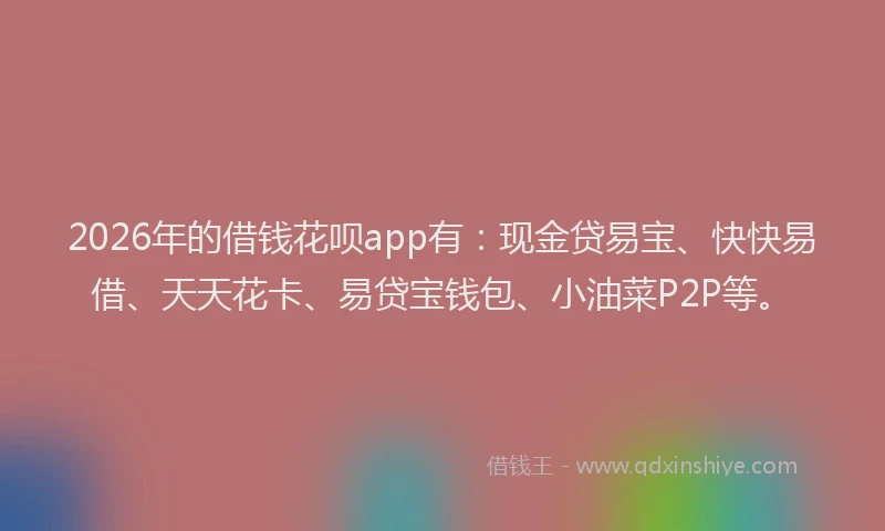 2026年的借钱花呗app有：现金贷易宝、快快易借、天天花卡、易贷宝钱包、小油菜P2P等。