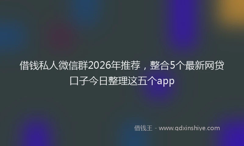 借钱私人微信群2026年推荐，整合5个最新网贷口子今日整理这五个app