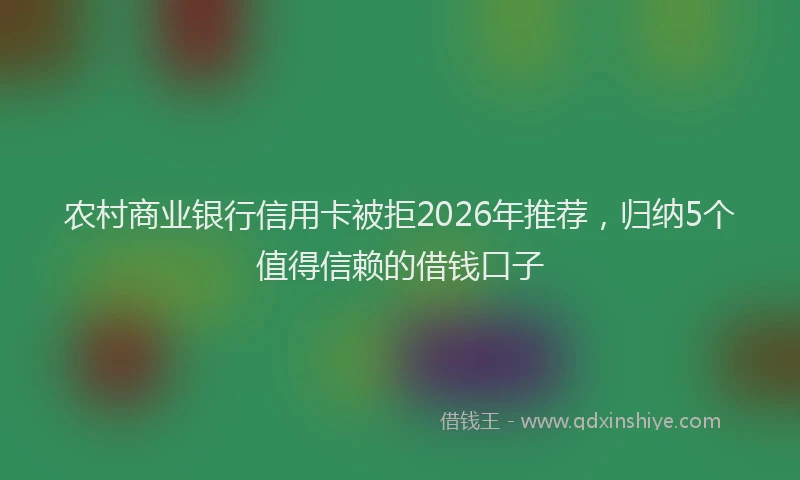 农村商业银行信用卡被拒2026年推荐，归纳5个值得信赖的借钱口子