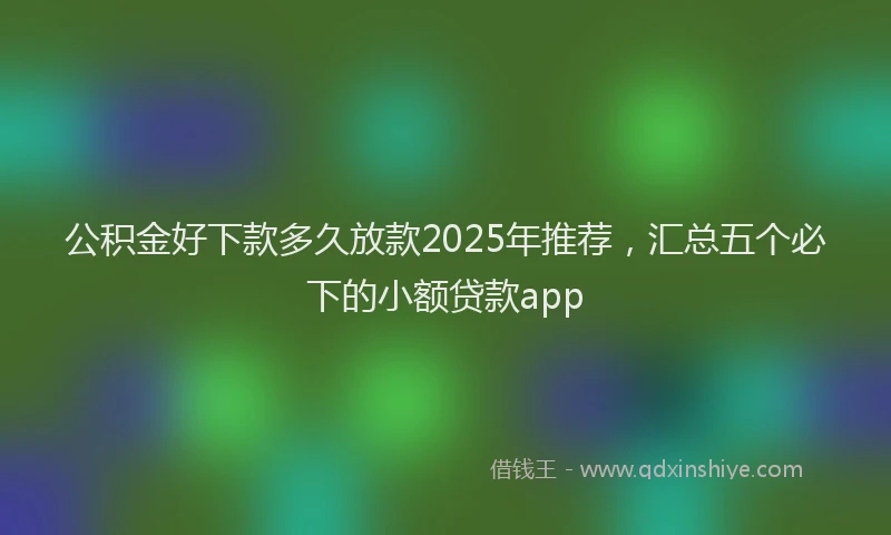公积金好下款多久放款2025年推荐,汇总五个必下的小额贷款app