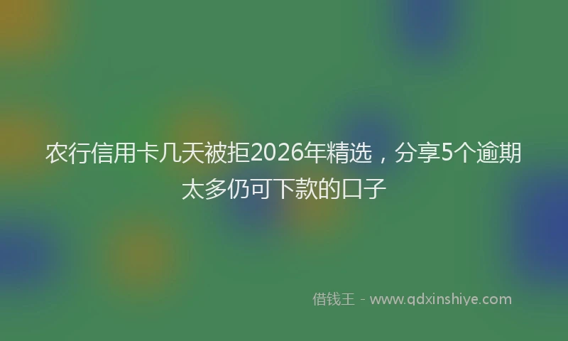 农行信用卡几天被拒2026年精选，分享5个逾期太多仍可下款的口子
