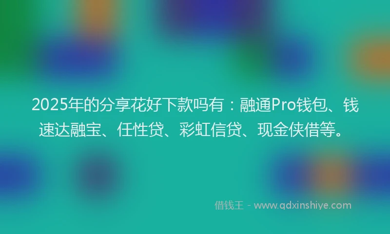 2025年的分享花好下款吗有：融通Pro钱包、钱速达融宝、任性贷、彩虹信贷、现金侠借等。