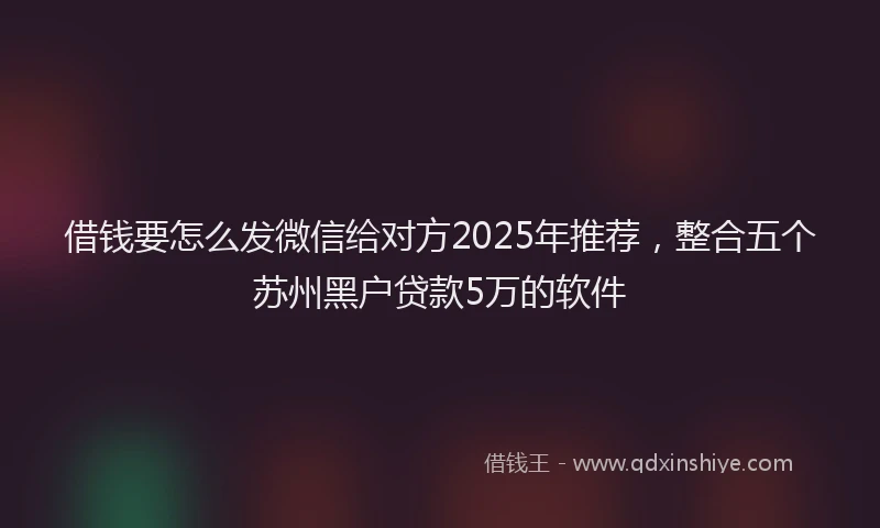 借钱要怎么发微信给对方2025年推荐，整合五个苏州黑户贷款5万的软件