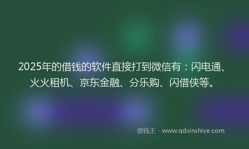 2025年的借钱的软件直接打到微信有：闪电通、火火租机、京东金融、分乐购、闪借侠等。