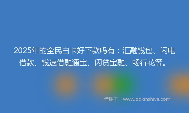 2025年的全民白卡好下款吗有：汇融钱包、闪电借款、钱速借融通宝、闪贷宝融、畅行花等。