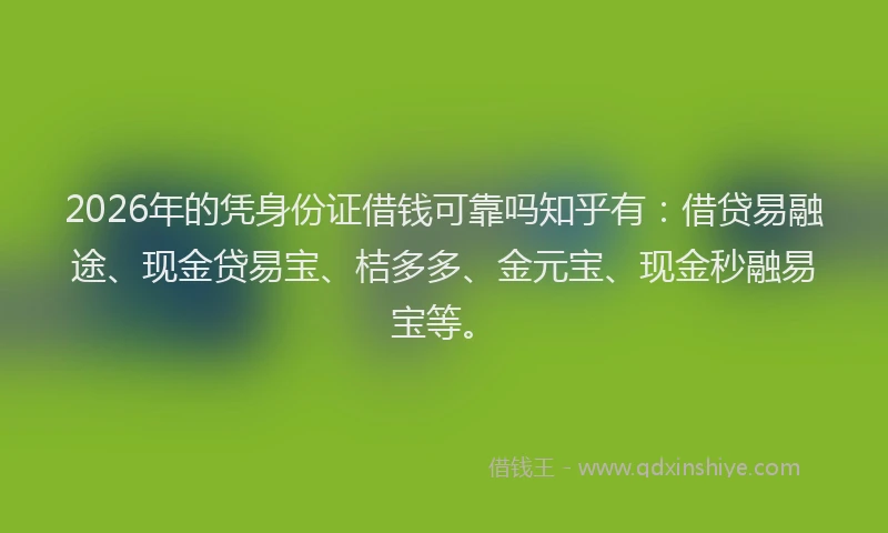 2026年的凭身份证借钱可靠吗知乎有：借贷易融途、现金贷易宝、桔多多、金元宝、现金秒融易宝等。