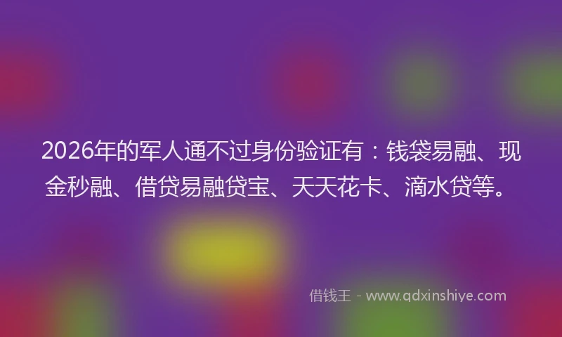2026年的军人通不过身份验证有:钱袋易融、现金秒融、借贷易融贷宝、天天花卡、滴水贷等。