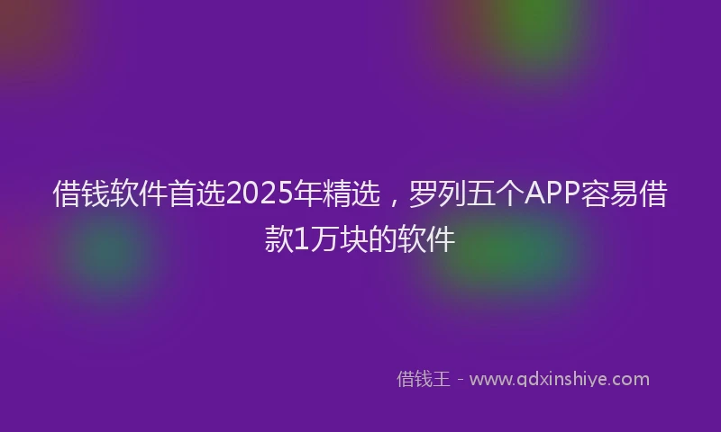 借钱软件首选2025年精选，罗列五个APP容易借款1万块的软件