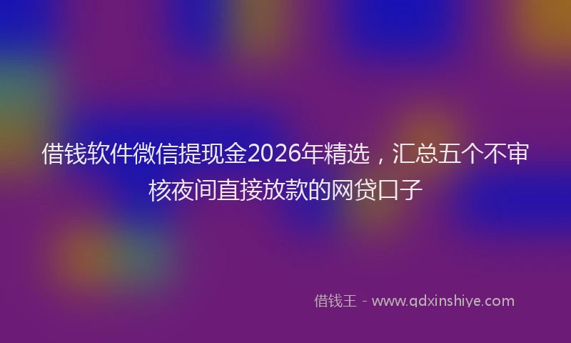借钱软件微信提现金2026年精选，汇总五个不审核夜间直接放款的网贷口子