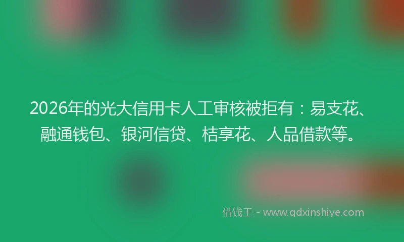 2026年的光大信用卡人工审核被拒有:易支花、融通钱包、银河信贷、桔享花、人品借款等。