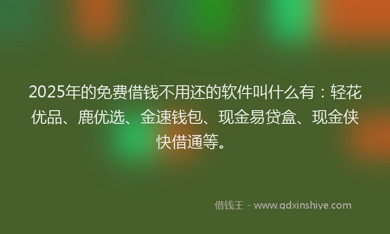 2025年的免费借钱不用还的软件叫什么有:轻花优品、鹿优选、金速钱包、现金易贷盒、现金侠快借通等。