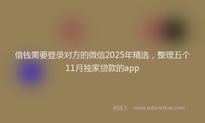 借钱需要登录对方的微信2025年精选，整理五个11月独家贷款的app