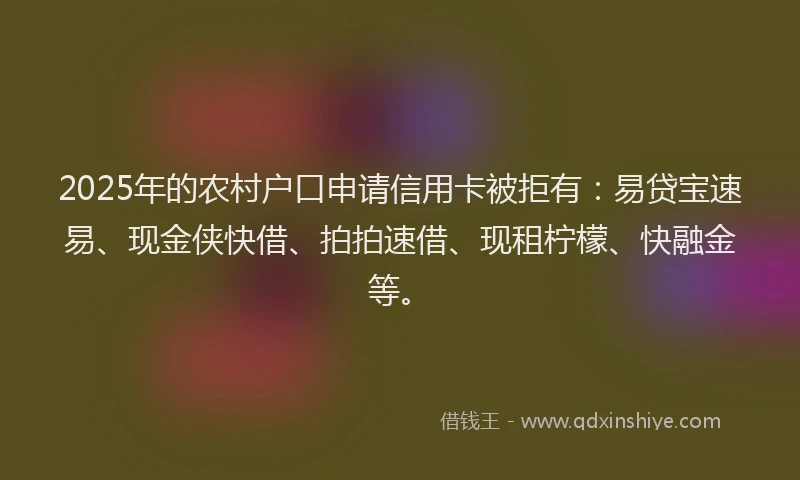 2025年的农村户口申请信用卡被拒有:易贷宝速易、现金侠快借、拍拍速借、现租柠檬、快融金等。