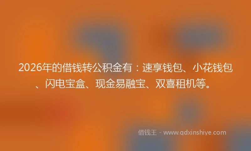 2026年的借钱转公积金有：速享钱包、小花钱包、闪电宝盒、现金易融宝、双喜租机等。