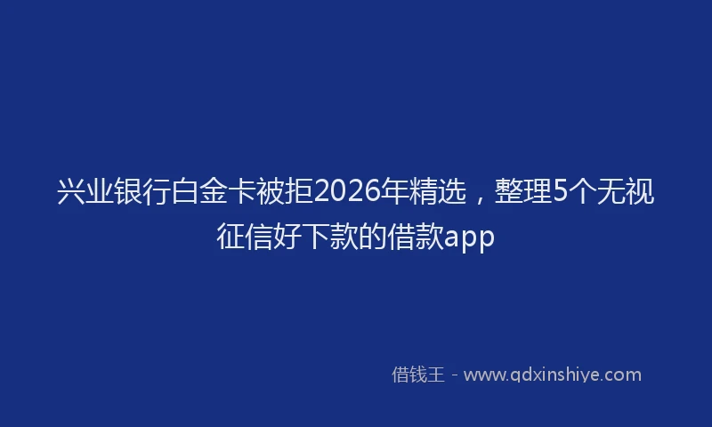兴业银行白金卡被拒2026年精选，整理5个无视征信好下款的借款app