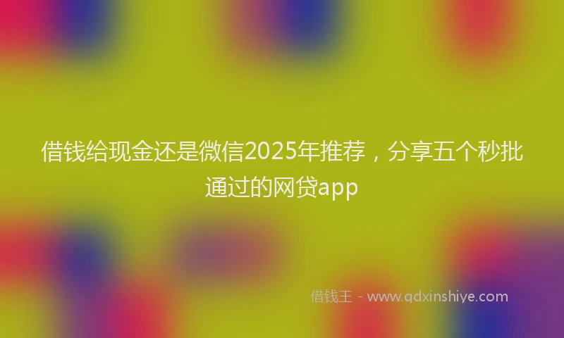 借钱给现金还是微信2025年推荐，分享五个秒批通过的网贷app