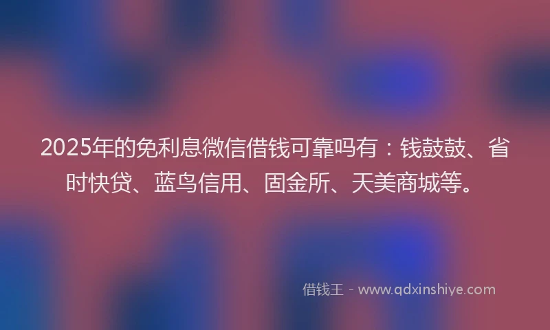 2025年的免利息微信借钱可靠吗有:钱鼓鼓、省时快贷、蓝鸟信用、固金所、天美商城等。