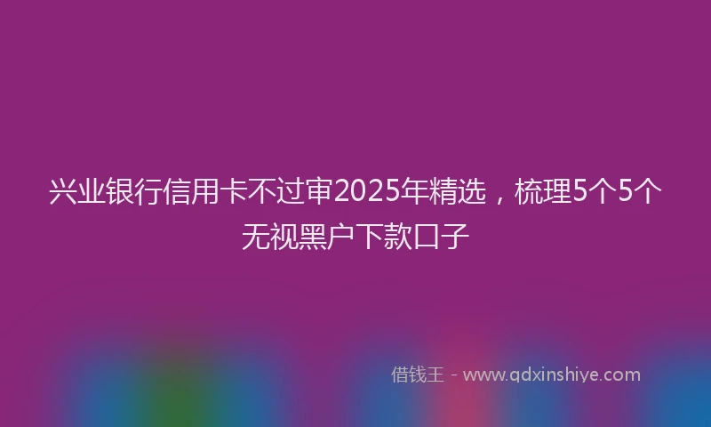 兴业银行信用卡不过审2025年精选，梳理5个5个无视黑户下款口子