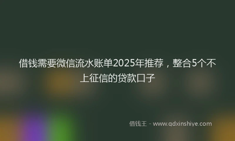 借钱需要微信流水账单2025年推荐，整合5个不上征信的贷款口子