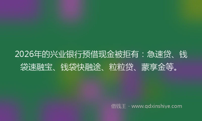 2026年的兴业银行预借现金被拒有:急速贷、钱袋速融宝、钱袋快融途、粒粒贷、蒙享金等。