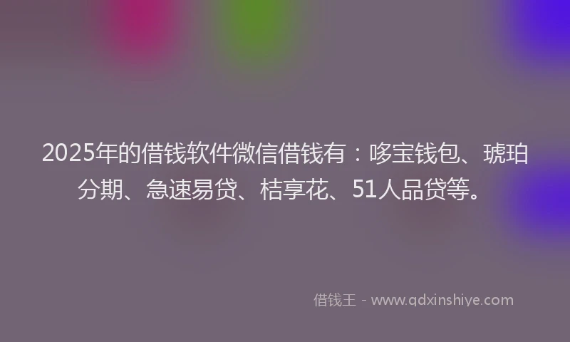 2025年的借钱软件微信借钱有：哆宝钱包、琥珀分期、急速易贷、桔享花、51人品贷等。