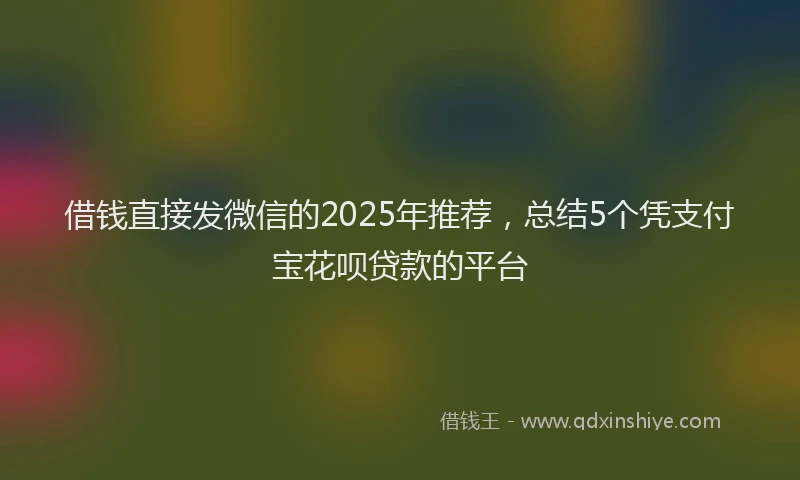 借钱直接发微信的2025年推荐，总结5个凭支付宝花呗贷款的平台