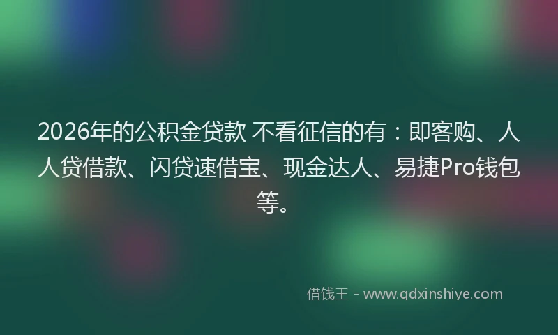 2026年的公积金贷款 不看征信的有：即客购、人人贷借款、闪贷速借宝、现金达人、易捷Pro钱包等。